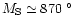 $M_{\rm S}\simeq 870~^\circ$