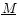 $\underline{M}$