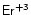 $\mathsf{Er^{+3}}$
