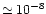 $\simeq 10^{-8}$
